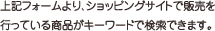 上記フォームより、ショッピングサイトで販売を行っている商品がキーワードで検索できます。